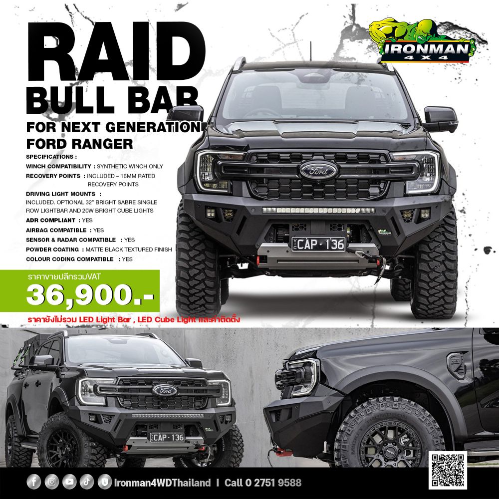 RAID BULL BAR กันชนหน้าโฉบเฉี่ยว มีสไตล์ ใช้งานได้จริง Raid Bull Bar สำหรับ Ford Ranger Next Gen มีสไตล์ที่โฉบเฉี่ยวและให้ความแข็งแกร่งมาพร้อมชุดหูลากสีแดง รับแรงดึง 5 ตัน 2 จุดเป็นมาตรฐาน! กันชนหน้ามาพร้อมแท่นวางวินช์ที่ติดตั้งบนแชสซี มีจุดยึดติดตั้งสำหรับไฟ LED Light Bar ขนาด 32 นิ้ว และจุดยึดไฟ LED cube lights สูงสุด 4 ดวง
Ford Ranger ของคุณมีหม้อน้ำและอินเตอร์คูลเลอร์ ซึ่งทั้งสองอย่างนี้ต้องการการไหลเวียนของอากาศเพื่อปกป้องเครื่องยนต์และรักษาสมรรถนะกันชนของเราได้รับการออกแบบมาเพื่อให้แน่ใจว่าการไหลเวียนของอากาศได้รับการดูแลอย่างเต็มที่ไปยังตำแหน่งที่ต้องการ และพร้อมสำหรับการผจญภัยครั้งต่อไปของคุณ
